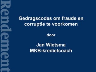 Gedragscodes om fraude en
corruptie te voorkomen
door
Jan Wietsma
MKB-kredietcoach
 