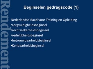 Beginselen gedragscode (1)
Nederlandse Raad voor Training en Opleiding
•zorgvuldigheidsbeginsel
•rechtszekerheidsbeginsel
•redelijkheidsbeginsel
•betrouwbaarheidsbeginsel
•Kenbaarheidsbeginsel
 