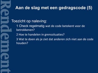 Aan de slag met een gedragscode (5)
Toezicht op naleving:
1 Check regelmatig wat de code betekent voor de
betrokkenen?
2 Hoe te handelen in grenssituaties?
3 Wat te doen als je ziet dat anderen zich niet aan de code
houden?
 