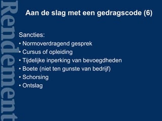 Aan de slag met een gedragscode (6)
Sancties:
• Normoverdragend gesprek
• Cursus of opleiding
• Tijdelijke inperking van bevoegdheden
• Boete (niet ten gunste van bedrijf)
• Schorsing
• Ontslag
 