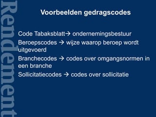 Voorbeelden gedragscodes
Code Tabaksblatt ondernemingsbestuur
Beroepscodes  wijze waarop beroep wordt
uitgevoerd
Branchecodes  codes over omgangsnormen in
een branche
Sollicitatiecodes  codes over sollicitatie
 
