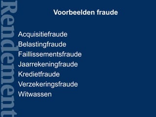 Voorbeelden fraude
Acquisitiefraude
Belastingfraude
Faillissementsfraude
Jaarrekeningfraude
Kredietfraude
Verzekeringsfraude
Witwassen
 