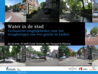 Water in de stad Technischemogelijkheden voor het terugbrengen van een gracht in Leiden Jan de Vries, TU Delft Civiele Techniek, MSc Transport & Planning 