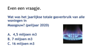 Even een vraagje.
Wat was het jaarlijkse totale gasverbruik van alle
woningen in
Maasgouw? (peiljaar 2020)
A. 4,5 miljoen ...