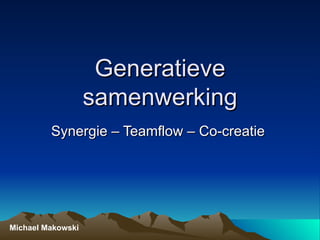 Generatieve samenwerking Synergie – Teamflow – Co-creatie  Michael Makowski 