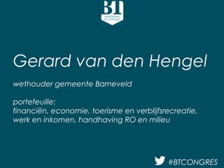 Gerard van den Hengel 
wethouder gemeente Barneveld 
portefeuille: 
financiën, economie, toerisme en verblijfsrecreatie, 
werk en inkomen, handhaving RO en milieu 
#BTCONGRES 
