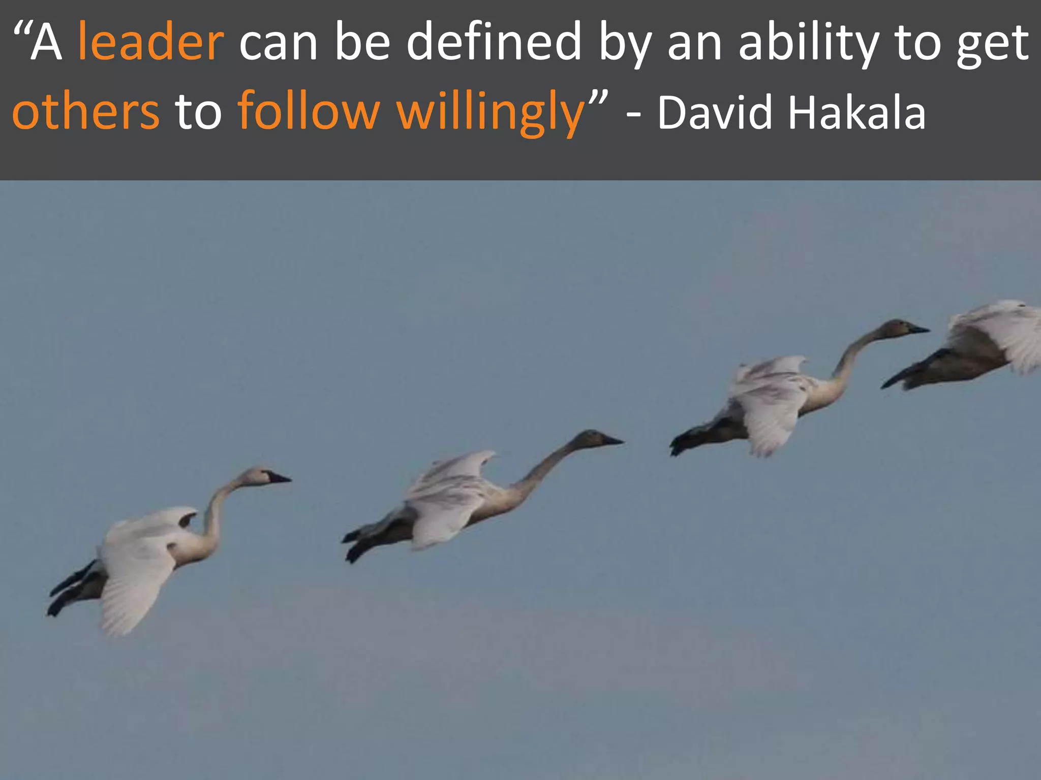 “A leader can be defined by an ability to get
others to follow willingly” - David Hakala
 