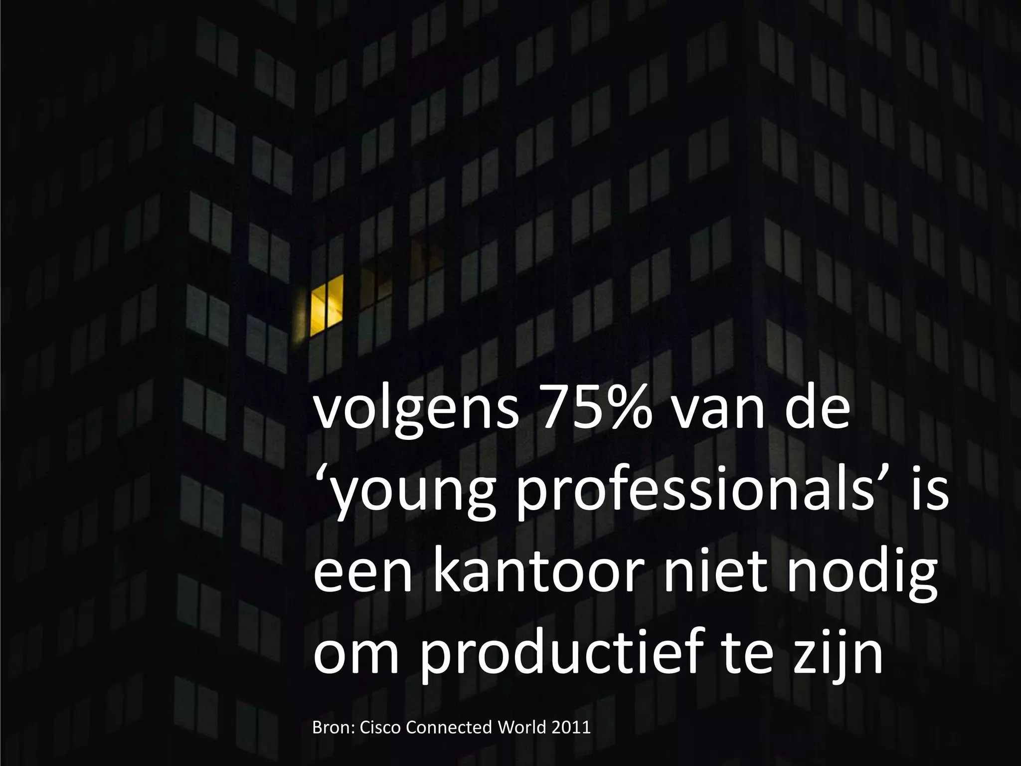volgens 75% van de
‘young professionals’ is
een kantoor niet nodig
om productief te zijn
Bron: Cisco Connected World 2011
 
