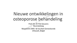 Nieuwe ontwikkelingen in
osteoporose behandeling
Prof. Em. Dr Piet Geusens
Reumatoloog
Maastricht UMC+ & Faculteit Geneeskunde
UHasselt, België
copyrigth Prof. Dr. P. Geusens
 