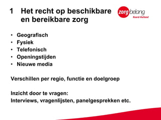 Het recht op beschikbare  en bereikbare zorg Geografisch Fysiek Telefonisch Openingstijden Nieuwe media Verschillen per regio, functie en doelgroep Inzicht door te vragen: Interviews, vragenlijsten, panelgesprekken etc. 