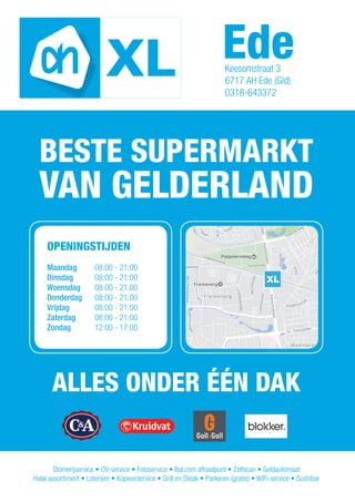 BESTE SUPERMARKT
VAN GELDERLAND
Ede
Keesomstraat 3
6717 AH Ede (Gld)
0318-643372
ALLES ONDER ÉÉN DAK
Stomerijservice • OV-service • Fotoservice • Bol.com afhaalpunt • Zelfscan • Geldautomaat
Halal assortiment • Loterijen • Kopieerservice • Grill en Steak • Parkeren (gratis) • WiFi-service • Sushibar
OPENINGSTIJDEN
Maandag 08:00 - 21:00
Dinsdag 08:00 - 21:00
Woensdag 08:00 - 21:00
Donderdag 08:00 - 21:00
Vrijdag 08:00 - 21:00
Zaterdag 08:00 - 21:00
Zondag 12:00 - 17:00
 