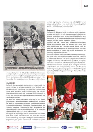 131
B U S I N E S S C L U B
De Heuvelrug
amateurafdeling toen – in 1975, 1977 en 1979. Dat laatste jaar werd
ook bekroond met het algeheel zaterdagamateurkampioenschap.
In een tweeluik werd ACV met duidelijke cijfers verslagen: 4-0 in
Veenendaal (één doelpunt van Benno Wormgoor) en 0-2 in Assen.
Start bij HDS
De familie Wormgoor ging in Leersum wonen en dus meldde Vito
zich in 1992 aan bij de lokale voetbalclub HDS. “Omdat ik nog 4
jaar was, mocht ik eigenlijk niet met wedstrijden meedoen. Maar
omdat ik wel wat aanleg bleek te hebben, mocht ik al snel toch
meehobbelen. Bij de eerste keer schoot ik echter in eigen doel. En
ik ging erbij staan juichen. Moest pa toch even uitleggen wat nou
de bedoeling was, haha.”
Pa, Benno dus, was nog even trainer, onder meer bij VRC, van het
jeugdteam B1. “Met jongens als Barry Ditewig en Joost Versteeg in
het team, die daarna naar DOVO gingen.” Tegenwoordig is Benno
scout voor Dutch Football Consultancy. Dat doet hij samen met
Sjaak van den Helder. “Ik kom veel bij BVO’s. Ik faciliteer ze met
spelersrapporten, doe aan spelersbegeleiding en ik scout voor
zaakwaarnemers veel in U15- tot en met U19-teams.”
Het oog van de kenner zag al snel dat Vito veel talent voor voetbal
had. “Maar dat kon een leek ook wel zien, hoor.” Het was voor
Benno reden om zijn zoon weg te halen bij HDS. “Vito moest op een
hoger niveau gaan spelen.” Even kwam de naam GVVV ter sprake,
weet Vito nog. “Maar het verleden van mijn vader bij DOVO en het
feit dat Rodney Hofman – met wie ik in het Utrechts Jeugdelftal
speelde – bij DOVO zat, gaf snel de doorslag.”
Dieptepunt
Vito begon als 12-jarige bij DOVO en vertrok er op zijn 16e alweer.
Als speler van DOVO 1. “Ik heb nog meegespeeld in die beruchte
wedstrijd in Apeldoorn tegen Berkum, toen DOVO voor het eerst
degradeerde uit de hoogste amateurafdeling”, herinnert hij zich
nog goed. Vito heeft dus nog iets goed te maken…
“Goh nou”, weet ook Benno weer. “Die wedstrijd in Apeldoorn
duurde wel 20 minuten langer dan normaal. Bizar. Je zus Julia
stond huilend op het veld. Een bizarre middag was dat. Zoals het
al een heel raar seizoen was. In de winterstop stonden jullie, met
Henne Oostermeijer als trainer, nog zo goed als bovenaan. En
uiteindelijk degradeerde DOVO nog.”
Vito maakt daarna de overstap naar Ajax. De start is veelbelovend.
Vito speelt onder meer twee keer met het Nederlands Elftal U20
op het bekende toernooi van Toulon. “Hij was aanvoerder van
Jong Ajax en hield daar Toby Alderweireld op de bank, nu Belgisch
international en speler van Tottenham Hotspur”, benadrukt Benno.
Totdat zich een incident voordoet. Er is onenigheid over een
kaartschuld van een medespeler. Lang verhaal kort: Ajax stuurt
Vito Wormgoor weg. Die vervolgt zijn pad via FC Utrecht, langs De
Graafschap, ADO Den Haag naar Noorwegen (Aalesund en nu SK
Brann Bergen).
 