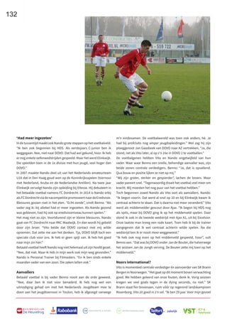 132
B U S I N E S S C L U B
De Heuvelrug
‘Had meer ingezeten’
IndetussentijdmaaktookNandogrotestappenophetvoetbalveld.
“Ik ben ook begonnen bij HDS. Als eerstejaars C-junior ben ik
weggegaan. Nee, niet naar DOVO. Dat had wel gekund, hoor. Ik heb
er nog enkele oefenwedstrijden gespeeld. Maar het werd Elinkwijk.
Die speelden toen in de 1e divisie met hun jeugd, veel hoger dan
DOVO.”
In 2007 maakte Nando deel uit van het Nederlands amateurteam
U16 dat in Den Haag goud won op de Koninkrijksspelen (toernooi
met Nederland, Aruba en de Nederlandse Antillen). Na twee jaar
Elinkwijk vervolgt Nando zijn opleiding bij Vitesse. Hij debuteert in
het betaalde voetbal namens FC Dordrecht. In 2014 is Nando erbij
alsFCDordrechtviadenacompetitiepromoveertnaardeEredivisie.
Blessures gooien roet in het eten. “Echt zonde”, vindt Benno. “Als
vader zeg ik: bij allebei had er meer ingezeten. Als Nando gezond
was gebleven, had hij ook op eredivisieniveau kunnen spelen.”
Het mag niet zo zijn. Voortdurend zijn er kleine blessures. Nando
gaat van FC Dordrecht naar RKC Waalwijk. En dan wordt hij gebeld
door zijn broer. “Vito belde dat DOVO contact met mij wilde
opnemen. Dat zette me aan het denken. Tja, DOVO blijft toch een
speciale club voor ons. Ik heb er geen spijt van. Ik heb het goed
naar mijn zin hier.”
Betaald voetbal heeft Nando nog niet helemaal uit zijn hoofd gezet.
“Nee, dat niet. Maar ik heb in mijn werk ook mijn weg gevonden.”
Nando is Personal Trainer bij Fitmasters. “En ik ben sinds enkele
maanden vader van een zoon. Die zaken tellen ook.”
Aanvallers
Betaald voetbal is bij vader Benno nooit aan de orde geweest.
“Nee, daar ben ik niet voor benaderd. Ik heb nog wel een
uitnodiging gehad om met het Nederlands Jeugdteam mee te
doen aan het jeugdtoernooi in Toulon; heb ik afgezegd vanwege
m’n eindexamen. De voetbalwereld was toen ook anders, hè. Je
had bij profclubs nog amper jeugdopleidingen.” Wel zag hij zijn
ploeggenoot Jan Gaasbeek van DOVO naar AZ vertrekken. “Ja, die
stond, net als Vito later, al op z’n 16e in DOVO 1 te voetballen.”
De voetbalgenen hebben Vito en Nando ongetwijfeld van hun
vader. Maar waar Benno een snelle, behendige aanvaller was, zijn
beide zonen centrale verdedigers. Benno: “Ja, dat is opvallend.
Qua bouw en positie lijken ze niet op mij.”
“Wij zijn groter, sterker en gespierder”, lachen de broers. Maar
vader pareert snel. “Tegenwoordig draait het voetbal veel meer om
kracht. Wij moesten het nog puur van het voetbal hebben.”
Toch begonnen zowel Nando als Vito ooit als aanvallers. Nando:
“Ik begon voorin. Dat werd al snel op 10 en bij Elinkwijk kwam ik
centraal achterin te staan. Dat is daarna niet meer veranderd.” Vito
werd als middenvelder gescout door Ajax. “Ik begon bij HDS nog
als spits, maar bij DOVO ging ik op het middenveld spelen. Daar
stond ik ook in de tweede wedstrijd met Ajax A1, uit bij Excelsior.
Onze laatste man kreeg een rode kaart. Toen heb ik bij de trainer
aangegeven dat ik wel centraal achterin wilde spelen. Na die
wedstrijd ben ik er nooit meer weggeweest.”
“Ik heb ook nog even op het middenveld gespeeld, hoor”, vult
Benno aan. “Dat was bij DOVO onder Jan de Bouter, die halverwege
het seizoen Jan de Jongh verving. De Bouter zette mij toen op het
middenveld.”
Noors international?
Vito is momenteel centrale verdediger én aanvoerder van SK Brann
Bergen in Noorwegen. “Het gaat op dit moment boven verwachting
goed. We hebben geleerd van onze fouten, denk ik. Vorig seizoen
kregen we veel goals tegen in de dying seconds, nu niet.” SK
Brann staat fier bovenaan, ruim vóór op regerend landskampioen
Rosenborg. Vito zit goed in z’n vel. “Ik ben 29 jaar. Voor mijn gevoel
 