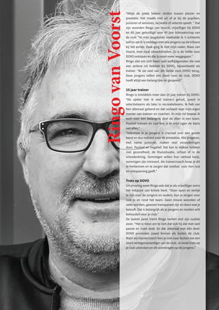 “Altijd de juiste balans vinden tussen plezier en
prestatie. Het maakt niet uit of je bij de pupillen,
junioren of senioren, recreatie of selectie speelt. ” Dat
zijn woorden Ringo van Voorst, vrijwilliger bij DOVO
en dit jaar gehuldigd voor 40 jaar lidmaatschap van
de club. “In mijn jeugdjaren voetbalde ik ’s ochtends
zelf en zat ik ’s middags met alle jongens op de tribune
bij het eerste. Vaak ging ik met mijn vader, Maas van
Voorst, mee naar uitwedstrijden. Zo is de liefde voor
DOVO ontstaan en die is nooit meer weggegaan.”
Ringo ziet om zich heen veel leeftijdgenoten die ook
een actieve rol hebben bij DOVO, bijvoorbeeld als
trainer. “Ik zie veel van die liefde voor DOVO terug.
Deze jongens willen iets doen voor de club. DOVO
heeft altijd een belangrijke rol gespeeld.”
25 jaar trainer
Ringo is inmiddels meer dan 25 jaar trainer bij DOVO.
“Als speler heb ik veel trainers gehad, zowel in
selectieteams als later in recreatieteams. Ik heb van
hen allemaal geleerd en dat vertaald naar mijn eigen
manier van trainen en coachen. In mijn rol bepaal ik
toch voor een belangrijk deel de sfeer in een team.
Positief trainen en coachen is in mijn ogen de basis
van alles.”
“Interesse in je jongens is cruciaal voor een goede
band en dus indirect voor de prestaties. Alle jongeren,
met name junioren, maken veel veranderingen
door. Positief en negatief. Dat kan te maken hebben
met gezondheid, de thuissituatie, school of in de
vriendenkring. Sommigen willen hun verhaal kwijt,
sommigen zijn introvert. Als trainer/coach hoop je dit
te herkennen en te zorgen dat voetbal voor hen rust
en ontspanning geeft.”
Trots op DOVO
Uit ervaring weet Ringo ook dat je als vrijwilliger soms
het mikpunt van kritiek bent. “Door open en eerlijk
te zijn naar de jongens en ouders, kun je zorgen voor
rust in en rond het team. Geen mooie woorden of
vette worsten, gewoon transparant zijn en doen wat je
belooft. Dat is belangrijk als je jongens en meiden wilt
behouden voor je club.”
De laatste jaren traint Ringo samen met zijn oudste
zoon. “Het is mooi om te zien dat ook hij dat met veel
passie en inzet doet. En dat allemaal met één doel:
DOVO promoten zowel binnen als buiten de club.
Want als trainer/coach ben je ook naar buiten toe een
soort vertegenwoordiger van de club. Je moet trots op
je club uitstralen en dit overdragen op de jongens.”
Ringo
van
Voorst
 