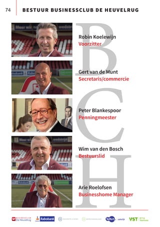 74
B U S I N E S S C L U B
De Heuvelrug
B
C
H
Robin Koelewijn
Voorzitter
Gert van de Munt
Secretaris/commercie
Peter Blankespoor
Penningmeester
Wim van den Bosch
Bestuurslid
Arie Roelofsen
Businesshome Manager
BESTUUR BUSINESSCLUB DE HEUVELRUG
 