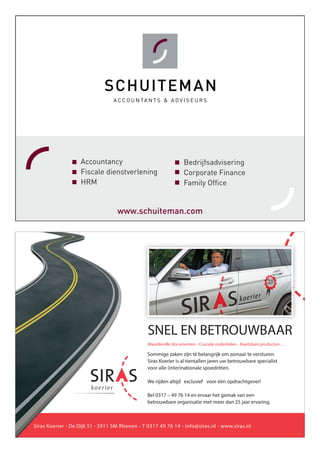Sommige zaken zijn té belangrijk om zomaar te versturen.
Siras Koerier is al tientallen jaren uw betrouwbare specialist
voor alle (inter)nationale spoedritten.
We rijden altijd exclusief voor één opdrachtgever!
Bel 0317 – 49 76 14 en ervaar het gemak van een
betrouwbare organisatie met meer dan 25 jaar ervaring.
Siras Koerier - De Dijk 51 - 3911 SM Rhenen - T 0317 49 76 14 - info@siras.nl - www.siras.nl
SNEL EN BETROUWBAAR
Waardevolle documenten - Cruciale onderdelen - Kwetsbare producten…
Accountancy
Fiscale dienstverlening
HRM
Bedrijfsadvisering
Corporate Finance
Family Office
www.schuiteman.com
 