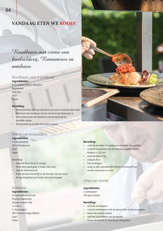 Roodbaars met crème van
knolselderij, Romanesco en
antiboise
Roodbaars voor 4 personen
Ingrediënten:
4 st roodbaarsfilet a 160 gram
Roomboter
Olijf olie
Zout
Peper
Bereiding:
•	 Smeltdebotermetwatolijfolieineenpanenlaatdituitbruisen
•	 Bak hierin de roodbaars om en om bruin tot deze gaar is
•	 Bak ondertussen de lamsoren met de zeekraal op
	 dezelfde wijzen
•	 Breng beide op smaak met zout en peper
Crème van knolselderij
Ingrediënten:
1 st knolselderij
100 ml kookroom
Zout
Peper
Bereiding:
•	 Snijd de bloemkool in roosjes
•	 Kook deze goed gaar in water met zout
•	 Giet de bloemkool af
•	 Draai de bloemkool fijn in de blender met de room
•	 Breng dit geheel op smaak met zout en peper
 
Antiboise
Ingrediënten:
4 st pomodorie tomaat
30 gram kappertjes
30 gram zwarte olijf
¼ rode ui
¼ bos dragon
100 ml extra vierge olijfolie
Zout
Peper
VANDAAG ETEN WE ROOD!
94
Bereiding:
•	 snijd de tomaten in 4 patjes en verwijder de zaadlijst
•	 snijd de buitenkant van de tomaat in gelijke kleine
	 blokjes (+- 0,5 cm)
•	 snijd de olijven fijn
•	 snipper de ui
•	 hak de dragon
•	 voeg nu alle ingrediënten samen en breng dit op
	 smaak met peper en zout
chips van wortel
Ingrediënten:
1 winterpeen
100 gram bloem
Bereiding:
•	 schil de winterpeen
•	 snijd de winterpeen met de dunschiller in dunne reepjes
•	 bloem de wortel reepjes
•	 zeef het losse bloem van de wortel
•	 frituur de wortel al roerend op 140 graden
 