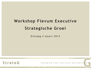 Workshop Flevum Executive
Strategische Groei
Dinsdag 4 maart 2014

StrateG

C h a n g i n g

y o u r

b u s i n e s s

G

p e r s p e c t i v e

 
