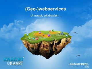 (Geo-)webservices
  U vraagt, wij draaien…
 
