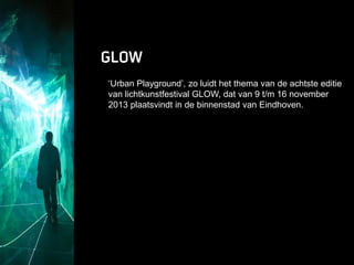 In 2006

‘Urban Playground’, zo luidt het thema van de achtste editie
van lichtkunstfestival GLOW, dat van 9 t/m 16 november
2013 plaatsvindt in de binnenstad van Eindhoven.

 
