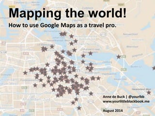 Mapping the world!
How to use Google Maps as a travel pro.
Anne de Buck | @yourlbb
www.yourlittleblackbook.me
August 2014
 