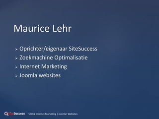  Oprichter/eigenaar SiteSuccess
 Zoekmachine Optimalisatie
 Internet Marketing
 Joomla websites
Maurice Lehr
SEO & Internet Marketing | Joomla! Websites
 