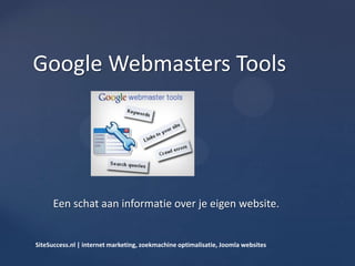 Een schat aan informatie over je eigen website.
Google Webmasters Tools
SiteSuccess.nl | internet marketing, zoekmachine optimalisatie, Joomla websites
 