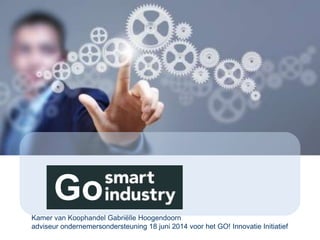 Go 
Kamer van Koophandel Gabriëlle Hoogendoorn 
adviseur ondernemersondersteuning 18 juni 2014 voor het GO! Innovatie Initiatief 
 