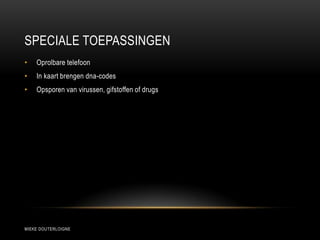 SPECIALE TOEPASSINGEN
MIEKE DOUTERLOIGNE
• Oprolbare telefoon
• In kaart brengen dna-codes
• Opsporen van virussen, gifstoffen of drugs
 