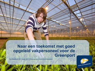 Naar een toekomst met goed
     opgeleid vakpersoneel voor de
                        Greenport
Iris Goedhart |24 maart 2011| Stuurgroep Greenport Aalsmeer
 