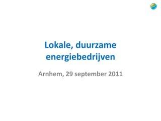 Lokale, duurzame
 energiebedrijven
Arnhem, 29 september 2011
 