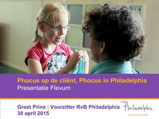 Phocus op de cliënt, Phocus in Philadelphia
Presentatie Flevum
Greet Prins | Voorzitter RvB Philadelphia
30 april 2015
 