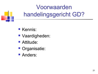 Voorwaarden
handelingsgericht GD?






Kennis:
Vaardigheden:
Attitude:
Organisatie:
Anders:

21

 