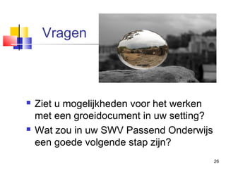 Vragen





Ziet u mogelijkheden voor het werken
met een groeidocument in uw setting?
Wat zou in uw SWV Passend Onderwijs
een goede volgende stap zijn?
26

 