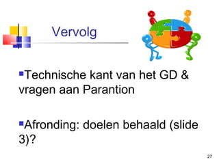 Vervolg
Technische kant van het GD &
vragen aan Parantion


Afronding: doelen behaald (slide
3)?


27

 