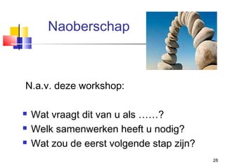 Naoberschap

N.a.v. deze workshop:




Wat vraagt dit van u als ……?
Welk samenwerken heeft u nodig?
Wat zou de eerst volgende stap zijn?
28

 