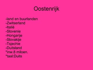 Oostenrijk -land en buurlanden -Zwitserland -Italië -Slovenie -Hongarije -Slovakije -Tsjechie -Duitsland *inw.8 miloen. *taal:Duits 