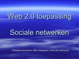 Web 2.0 toepassing Sociale netwerken Pieterjan lanszweert, Björn Misseeuw, Dries De Vlamynck 