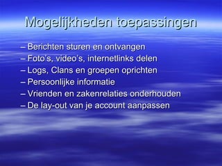 Mogelijkheden toepassingen Berichten sturen en  ontvangen Foto’s, video’s, internetlinks delen Logs, Clans en groepen oprichten Persoonlijke informatie Vrienden  en zakenrelaties onderhouden De l ay-out van je account aanpassen 