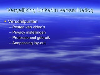Vergelijking Linkedin versus Netlog Verschilpunten Posten van video’s Privacy instellingen Professioneel gebruik Aanpassing lay-out 