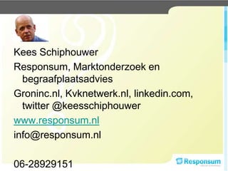 Kees Schiphouwer Responsum, Marktonderzoek en begraafplaatsadvies Groninc.nl, Kvknetwerk.nl, linkedin.com, twitter @keesschiphouwer www.responsum.nl info@responsum.nl 06-28929151 