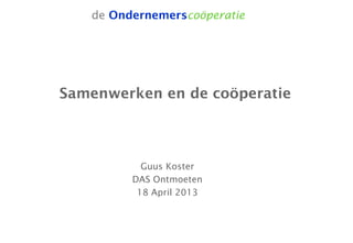 de Ondernemerscoöperatie
Samenwerken en de coöperatie
Guus Koster
DAS Ontmoeten
18 April 2013
 