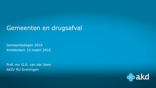 Gemeenten en drugsafval
Gemeentedagen 2016
Amsterdam 10 maart 2016
Prof. mr. G.A. van der Veen
AKD/ RU Groningen
 