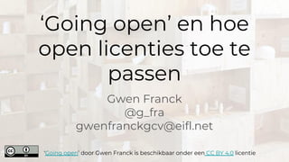 ‘Going open’ en hoe
open licenties toe te
passen
Gwen Franck
@g_fra
gwenfranckgcv@eifl.net
‘Going open’ door Gwen Franck is beschikbaar onder een CC BY 4.0 licentie
 