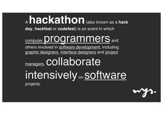 A

hackathon

(also known as a hack

day, hackfest or codefest) is an event in which
computer

programmers

and

others involved in software development, including
graphic designers, interface designers and project

collaborate
intensively software
managers,

on

projects.

 