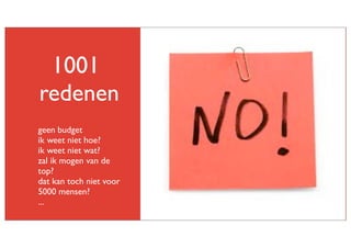 1001
redenen
geen budget
ik weet niet hoe?
ik weet niet wat?
zal ik mogen van de
top?
dat kan toch niet voor
5000 mensen?
...

 
