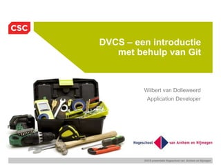 DVCS presentatie Hogeschool van Arnhem en Nijmegen
DVCS – een introductie
met behulp van Git
Wilbert van Dolleweerd
Application Developer
 