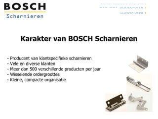 Karakter van BOSCH Scharnieren Producent van klantspecifieke scharnieren Vele en diverse klanten Meer dan 500 verschillende producten per jaar Wisselende ordergroottes Kleine, compacte organisatie 