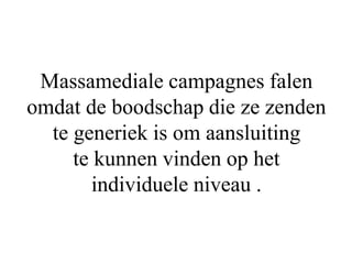 Massamediale campagnes falen
omdat de boodschap die ze zenden
te generiek is om aansluiting
te kunnen vinden op het
individuele niveau .
 