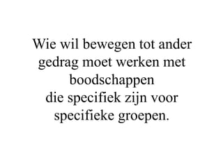 Wie wil bewegen tot ander
gedrag moet werken met
boodschappen
die specifiek zijn voor
specifieke groepen.
 